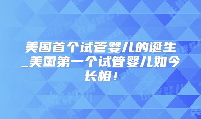 美国首个试管婴儿的诞生_美国第一个试管婴儿如今长相！