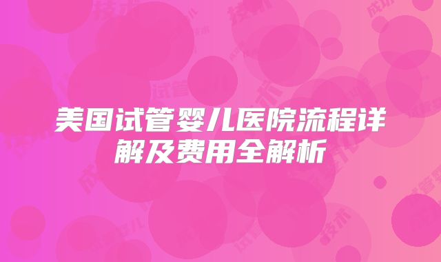美国试管婴儿医院流程详解及费用全解析