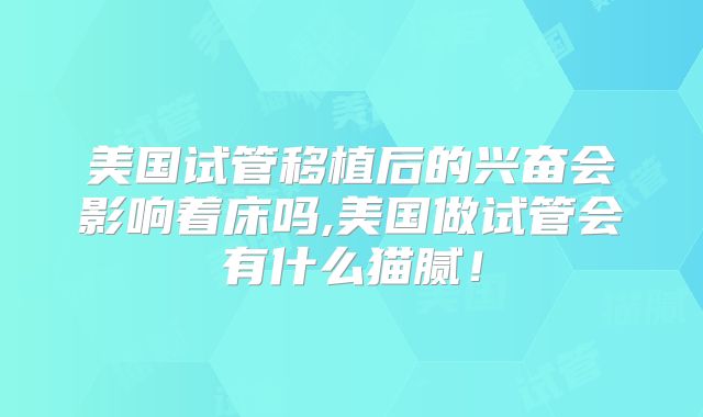 美国试管移植后的兴奋会影响着床吗,美国做试管会有什么猫腻！
