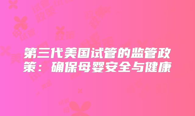 第三代美国试管的监管政策:确保母婴安全与健康