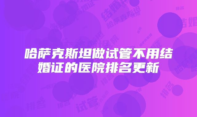 哈萨克斯坦做试管不用结婚证的医院排名更新