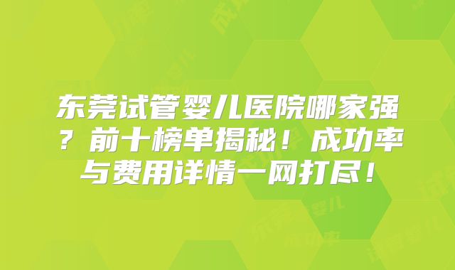 东莞试管婴儿医院哪家强?前十榜单揭秘!成功率与费用详情一网打尽!