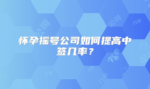 怀孕摇号公司如何提高中签几率?