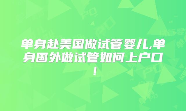 单身赴美国做试管婴儿,单身国外做试管如何上户口！