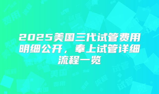 2025美国三代试管费用明细公开，奉上试管详细流程一览