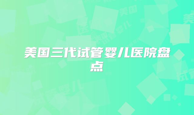 美国三代试管婴儿医院盘点
