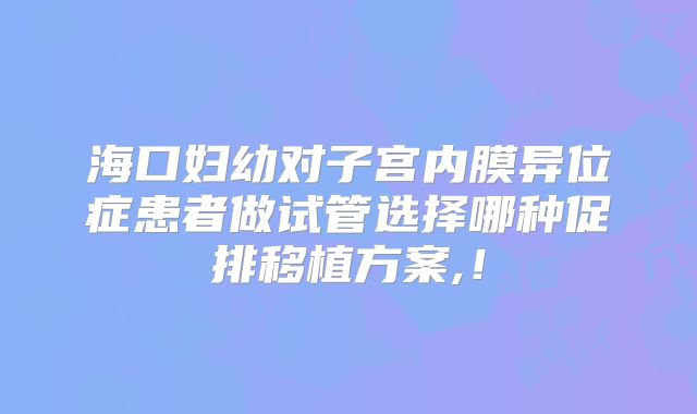海口妇幼对子宫内膜异位症患者做试管选择哪种促排移植方案,!