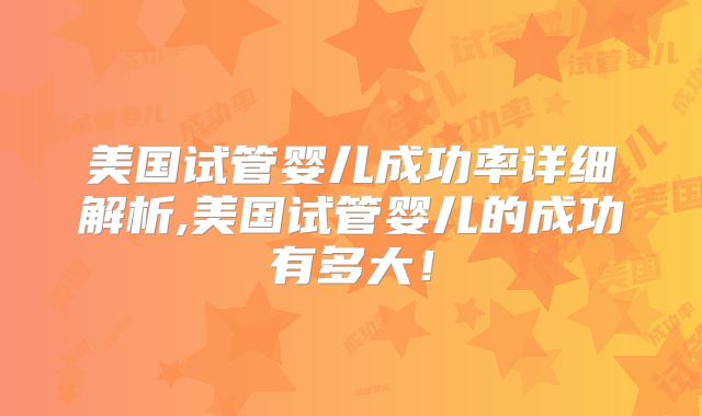 美国试管婴儿成功率详细解析,美国试管婴儿的成功有多大!