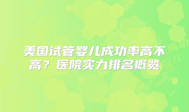 美国试管婴儿成功率高不高？医院实力排名概览