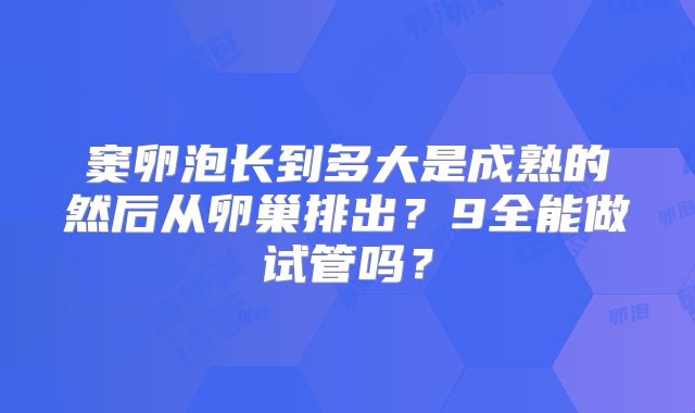 窦卵泡长到多大是成熟的然后从卵巢排出?9全能做试管吗?