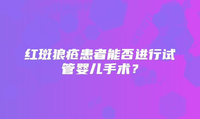 红斑狼疮患者能否进行试管婴儿手术?