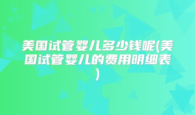 美国试管婴儿多少钱呢(美国试管婴儿的费用明细表)