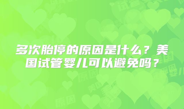 多次胎停的原因是什么？美国试管婴儿可以避免吗？