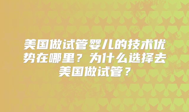 美国做试管婴儿的技术优势在哪里？为什么选择去美国做试管？
