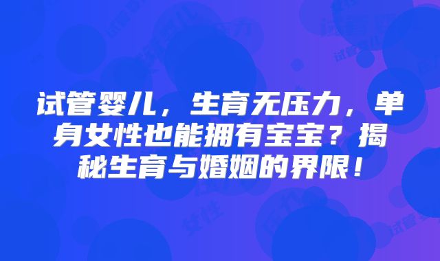 试管婴儿，生育无压力，单身女性也能拥有宝宝？揭秘生育与婚姻的界限！