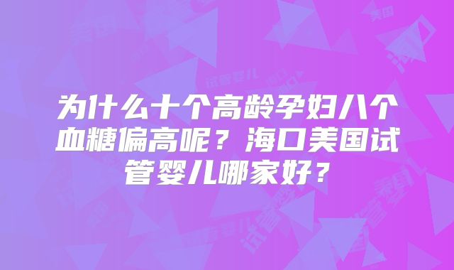 为什么十个高龄孕妇八个血糖偏高呢？海口美国试管婴儿哪家好？