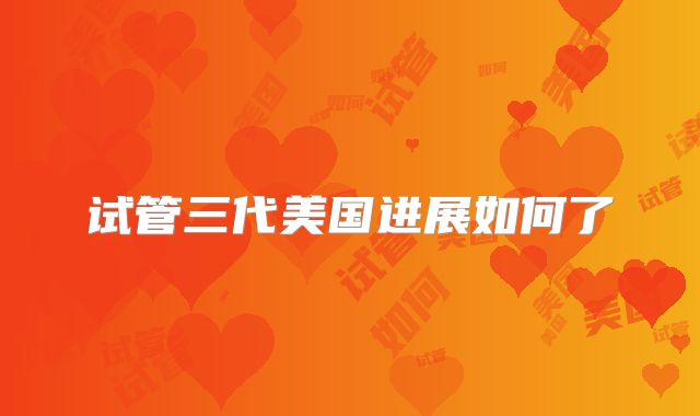 试管三代美国进展如何了