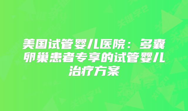 美国试管婴儿医院：多囊卵巢患者专享的试管婴儿治疗方案