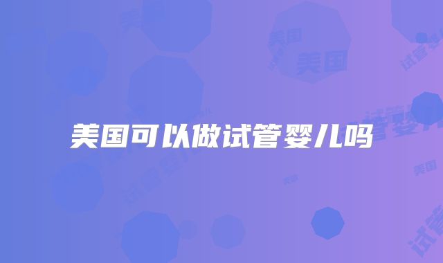 美国可以做试管婴儿吗