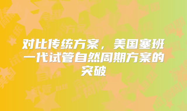对比传统方案，美国塞班一代试管自然周期方案的突破