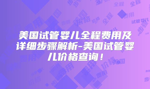 美国试管婴儿全程费用及详细步骤解析-美国试管婴儿价格查询！