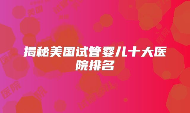 揭秘美国试管婴儿十大医院排名