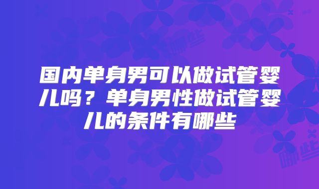 国内单身男可以做试管婴儿吗？单身男性做试管婴儿的条件有哪些