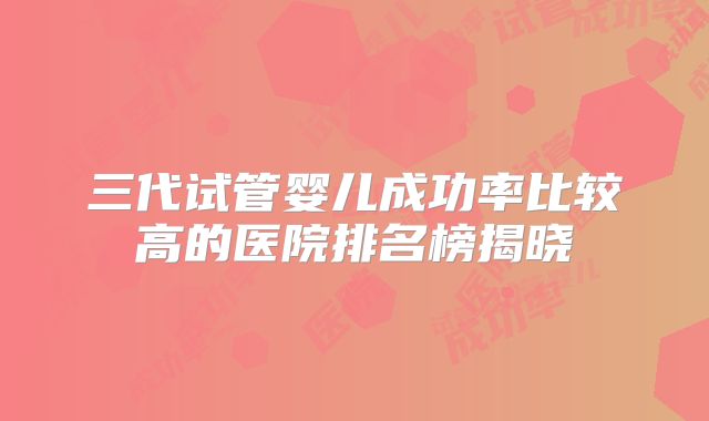 三代试管婴儿成功率比较高的医院排名榜揭晓