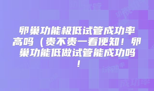 卵巢功能极低试管成功率高吗(贵不贵一看便知!卵巢功能低做试管能成功吗!