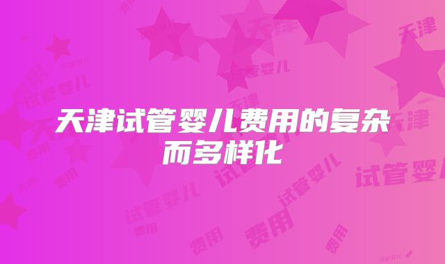 天津试管婴儿费用的复杂而多样化