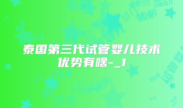 泰国第三代试管婴儿技术优势有啥-_1