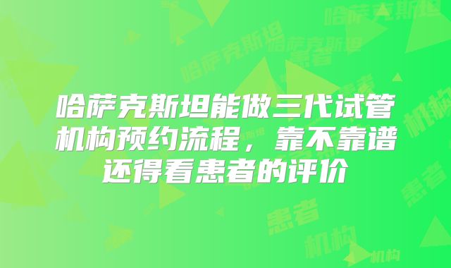 哈萨克斯坦能做三代试管机构预约流程，靠不靠谱还得看患者的评价