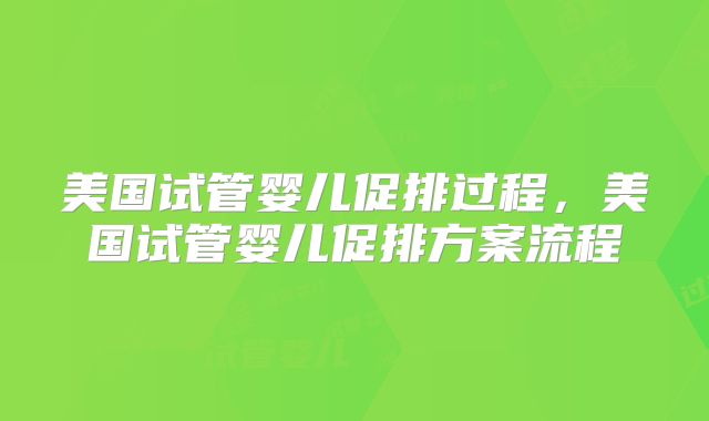 美国试管婴儿促排过程，美国试管婴儿促排方案流程