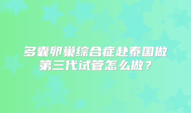 多囊卵巢综合症赴泰国做第三代试管怎么做？