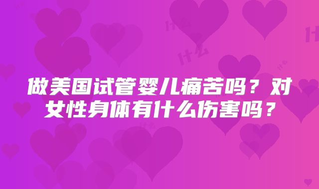 做美国试管婴儿痛苦吗？对女性身体有什么伤害吗？