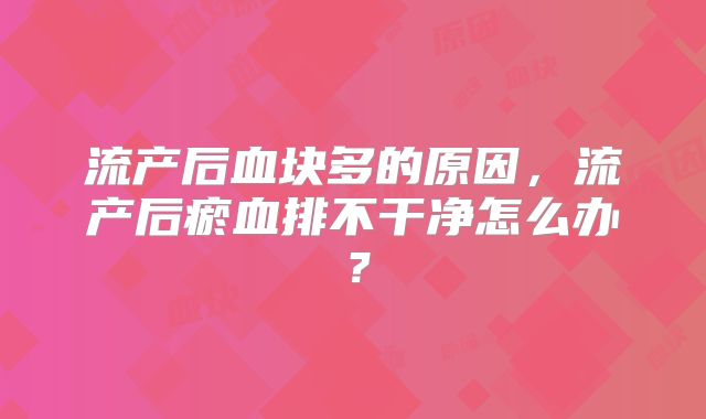 流产后血块多的原因，流产后瘀血排不干净怎么办？