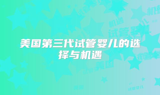 美国第三代试管婴儿的选择与机遇