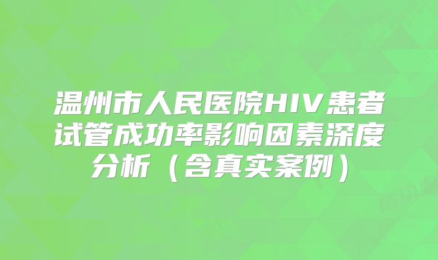 温州市人民医院HIV患者试管成功率影响因素深度分析（含真实案例）