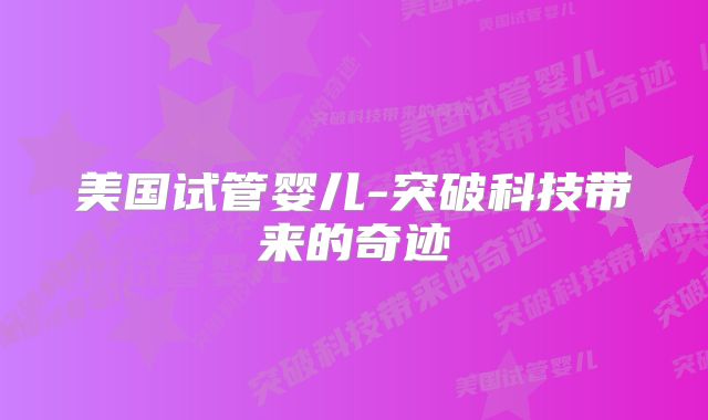 美国试管婴儿-突破科技带来的奇迹