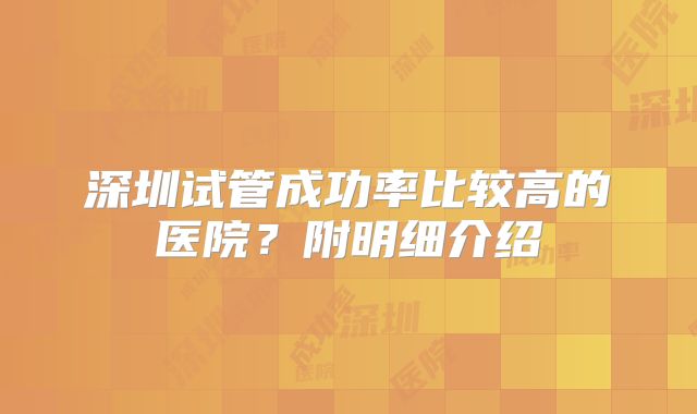 深圳试管成功率比较高的医院？附明细介绍