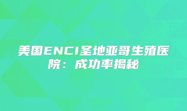 美国ENCI圣地亚哥生殖医院：成功率揭秘