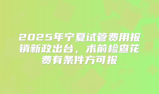 2025年宁夏试管费用报销新政出台，术前检查花费有条件方可报