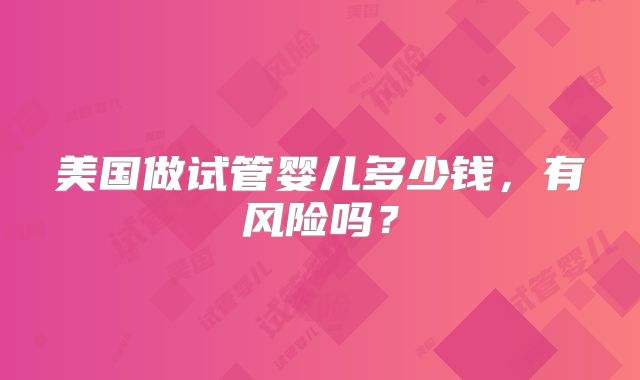 美国做试管婴儿多少钱，有风险吗？