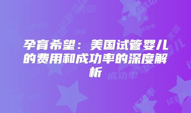 孕育希望：美国试管婴儿的费用和成功率的深度解析