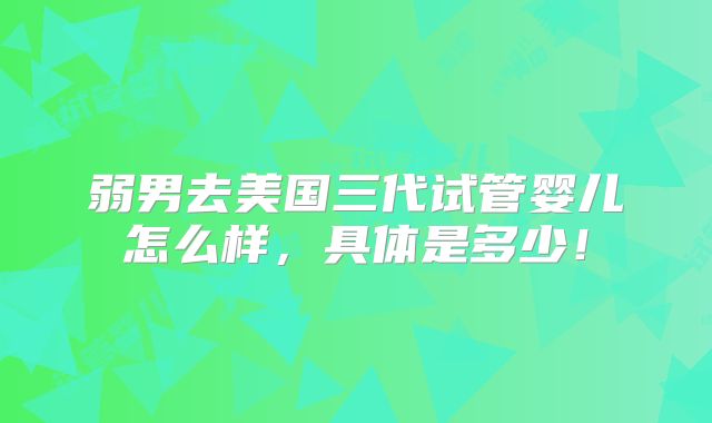 弱男去美国三代试管婴儿怎么样，具体是多少！
