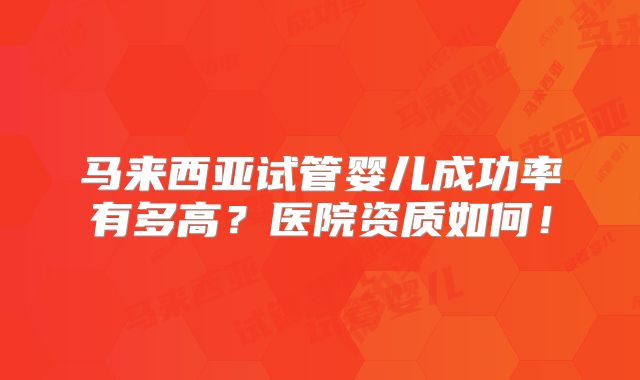 马来西亚试管婴儿成功率有多高？医院资质如何！