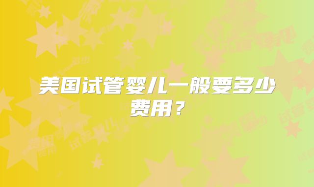 美国试管婴儿一般要多少费用？