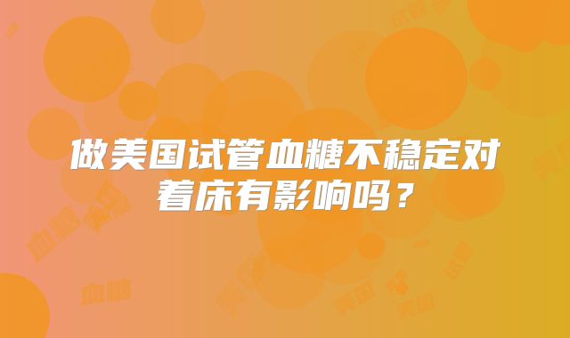 做美国试管血糖不稳定对着床有影响吗？