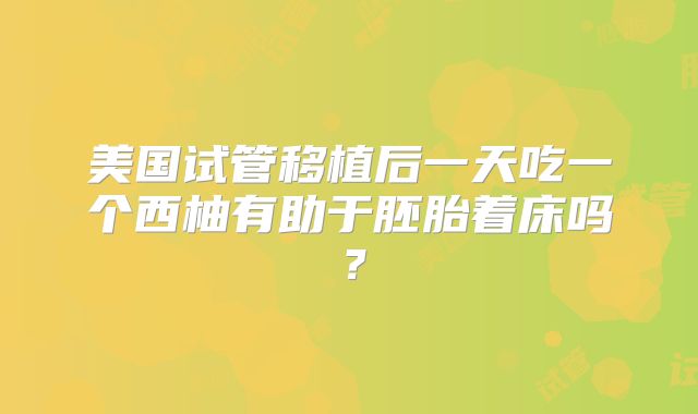 美国试管移植后一天吃一个西柚有助于胚胎着床吗？