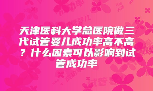 天津医科大学总医院做三代试管婴儿成功率高不高?什么因素可以影响到试管成功率